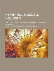 Henry Hill Goodell; the Story of His Life, with Letters and a Few of His Addresses