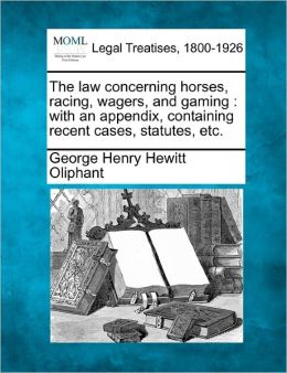 The law concerning horses, racing, wagers, and gaming: with an appendix, containing recent cases, statutes, etc. George Henry Hewitt Oliphant