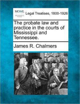 The probate law and practice in the courts of Mississippi and Tennessee. James R. Chalmers