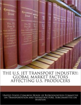 The U.s. Jet Transport Industry: Global Market Factors Affecting U.s. Producers United States Congress House of Represen