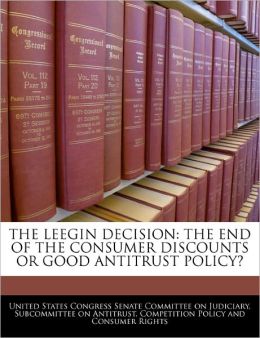 THE LEEGIN DECISION: THE END OF THE CONSUMER DISCOUNTS OR GOOD ANTITRUST POLICY? United States Congress Senate Committee