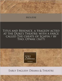 Titus and Berenice, a tragedy acted at the Duke's Theatre: with a farce called The cheats of Scapin / Tho. Otway. (1677)