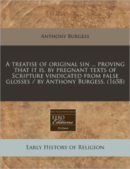 A Treatise of Original Sin ... Proving That It Is, by Pregnant Texts of Scripture Vindicated from False Glosses / By Anthony Burgess. (1658)