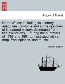 North Wales; Including Its Scenery, Antiquities, Customs and Some Sketches of Its Natural History; Delineated from Two Excursions ... During the Summe