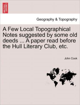 A Few Local Topographical Notes Suggested By Some Old Deeds ... A Paper Read Before The Hull Literary Club, Etc.