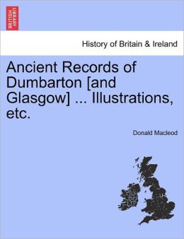 Ancient Records Of Dumbarton [And Glasgow] ... Illustrations, Etc.