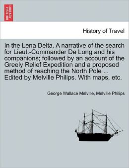In The Lena Delta. A Narrative Of The Search For Lieut.-Commander De Long And His Companions; Followed By An Account Of The Greely Relief Expedition And A Proposed Method Of Reaching The North Pole ... Edited By Melville Philips. With Maps, Etc.