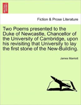 Two Poems Presented To The Duke Of Newcastle, Chancellor Of The University Of Cambridge, Upon His Revisiting That University To Lay The First Stone Of The New-Building.