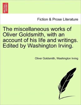 The Miscellaneous Works Of Oliver Goldsmith, With An Account Of His Life And Writings. Edited By Washington Irving.