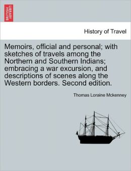 Memoirs, Official And Personal; With Sketches Of Travels Among The Northern And Southern Indians; Embracing A War Excursion, And Descriptions Of Scenes Along The Western Borders. Second Edition.