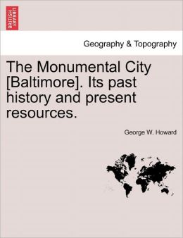 The Monumental City [Baltimore]. Its past history and present resources. George W. Howard