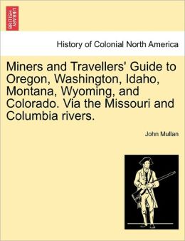 Miners And Travellers' Guide To Oregon, Washington, Idaho, Montana, Wyoming, And Colorado. Via The Missouri And Columbia Rivers.