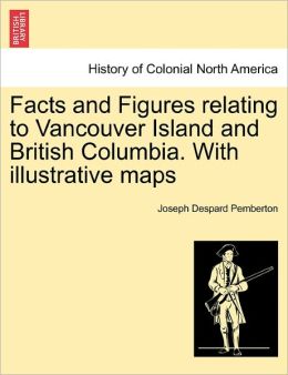 Facts and Figures relating to Vancouver Island and British Columbia. With illustrative maps Joseph Despard Pemberton