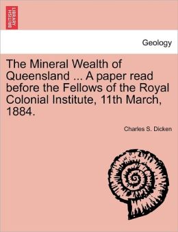 The Mineral Wealth Of Queensland ... A Paper Read Before The Fellows Of The Royal Colonial Institute, 11th March, 1884.