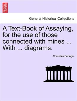 A Text-Book of Assaying, for the use of those connected with mines ... With ... diagrams. Cornelius Beringer
