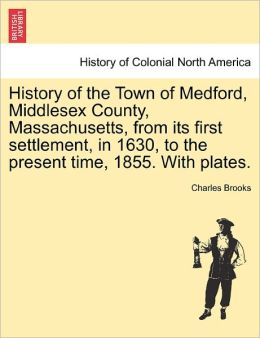 History of the Town of Medford, Middlesex County, Massachusetts, from its first settlement, in 1630, to the present time, 1855. With plates. Charles Brooks