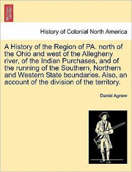 A history of the region of Pennsylvania north of the Ohio and west of the Allegheny river, of the Indian purchases, and of the running of the souther, northern, and western state boundaries Daniel Agnew