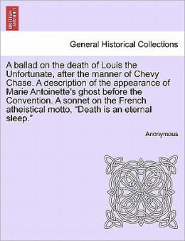 A ballad on the death of Louis the Unfortunate, after the manner of Chevy Chase. A description of the appearance of Marie Antoinette's ghost before ... motto, 