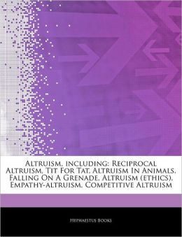 Altruism, including: Reciprocal Altruism, Tit For Tat, Altruism In Animals, Falling On A Grenade, Altruism (ethics), Empathy-altruism, Competitive Altruism Hephaestus Books