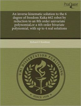 An Inverse Kinematic Solution To The 6 Degree Of Freedom Kuka 662 Robot By Reduction To An 8th Order Univariate Polynomial,Or A 4th Order Bivariate Polynomial, With Up To 4 Real Solutions .