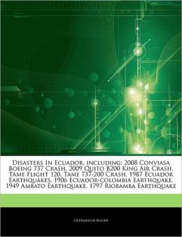 Disasters In Ecuador, including: 2008 Conviasa Boeing 737 Crash, 2009 Quito B200 King Air Crash, Tame Flight 120, Tame 737-200 Crash, 1987 Ecuador ... Ambato Earthquake, 1797 Riobamba Earthquake Hephaestus Books