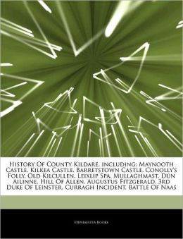 History Of County Kildare, including: Maynooth Castle, Kilkea Castle, Barretstown Castle, Conolly's Folly, Old Kilcullen, Leixlip Spa, Mullaghmast, ... Of Leinster, Curragh Incident, Battle Of Naas Hephaestus Books