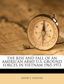 The Rise and Fall of an American Army: U.S. Ground Forces in Vietnam, 1965-1973 Shel|||L. Stanton