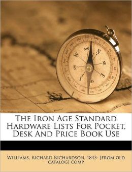 The Iron Age Standard Hardware Lists For Pocket, Desk And Price Book Use Richard Richardson 1843- [fro Williams