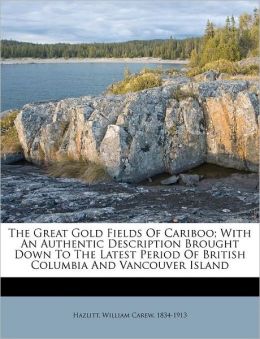 The Great Gold Fields Of Cariboo With An Authentic Description Brought Down To The Latest Period Of British Columbia And Vancouver Island William Carew 1834-1913 Hazlitt
