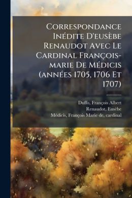 Correspondance In Dite D'Eus Be Renaudot Avec Le Cardinal Fran Ois-Marie De M Dicis (Ann Es 1705, 1706 Et 1707)