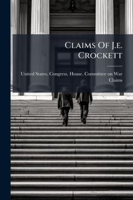 Claims Of J.e. Crockett: Hearing Before The Subcommittee No. 3 Of The Committee On War Claims, House Of Representatives, Sixty-seventh Congress, Second Session, On The Claim Of J.e. Crockett Of Topeka, Kans. In Connection With Certain Concessions At...