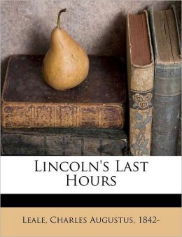 Lincoln's Last Hours Charles Augustus 1842- Leale