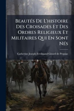Beaut s De L'histoire Des Croisades Et Des Ordres Religieux Et Militaires Qui En Sont N s: (par M. Propiac)...