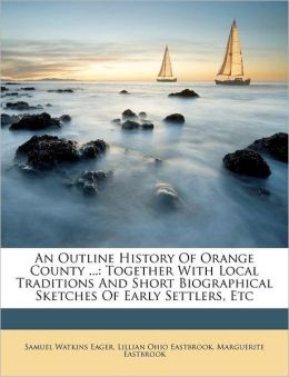 An Outline History Of Orange County ...: Together With Local Traditions And Short Biographical Sketches Of Early Settlers, Etc Samuel Watkins Eager, Marguerite Eastbrook and Lillian Ohio Eastbrook