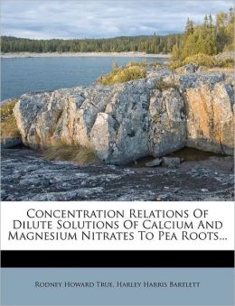 Concentration Relations Of Dilute Solutions Of Calcium And Magnesium Nitrates To Pea Roots... Rodney Howard True and Harley Harris Bartlett