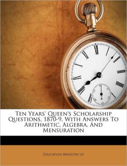 Ten Years' Queen's Scholarship Questions, 1870-9, With Answers To Arithmetic, Algebra, And Mensuration