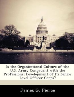 Is the Organizational Culture of the U. S. Army Congruent with the Professional Development of its Senior Officer Corpss James G. Pierce