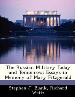 The Russian Military Today and Tomorrow: Essays in Memory of Mary Fitzgerald Stephen J. Blank, Richard Weitz and Strategic Studies Institute