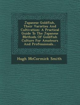Japanese goldfish, their varieties and cultivation a practical guide to the Japanese methods of goldfish culture for amateurs and professionals Hugh McCormick Smith