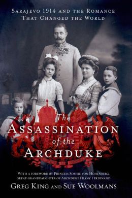 The Assassination of the Archduke: Sarajevo 1914 and the Romance That Changed the World Greg King and Sue Woolmans