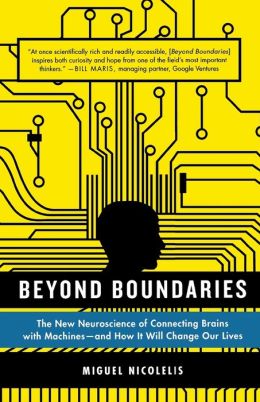 Beyond Boundaries: The New Neuroscience of Connecting Brains with Machines---and How It Will Change Our Lives Miguel Nicolelis