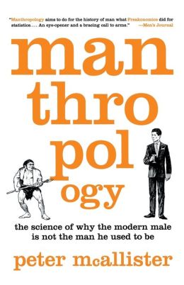 Manthropology: The Science of Why the Modern Male Is Not the Man He Used to Be Peter McAllister