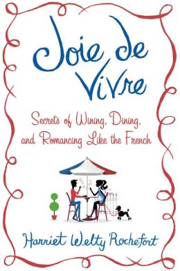 Joie de Vivre: Secrets of Wining, Dining, and Romancing Like the French Harriet Welty Rochefort