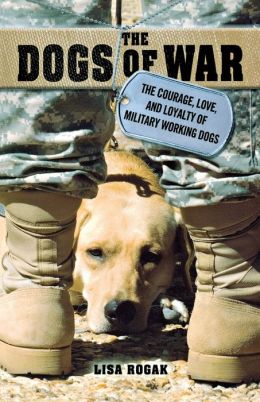 The Dogs of War: The Courage, Love, and Loyalty of Military Working Dogs Lisa Rogak