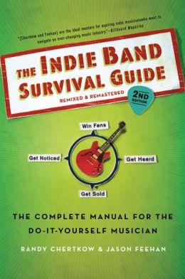 The Indie Band Survival Guide, 2nd Ed.: The Complete Manual for the Do-it-Yourself Musician Randy Chertkow and Jason Feehan