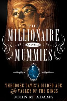 The Millionaire and the Mummies: Theodore Davis's Gilded Age in the Valley of the Kings John M. Adams