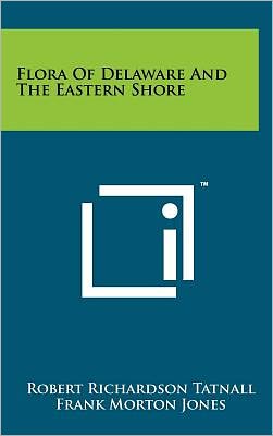Flora of Delaware and the Eastern Shore: an annotated list of the ferns and flowering plants of the peninsula of Delaware, Maryland and Virginia Robert Richardson Tatnall