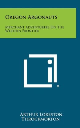 Oregon argonauts: Merchant adventurers on the western frontier Arthur Loreston Throckmorton