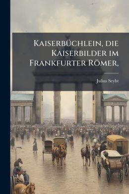 Kaiserb chlein: Mit 52 Holzschnitten Die Kaiserbilder Im Frankfurter R mer Darstellend...