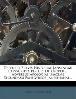 Defensio Brevis Historiae Jansenismi Conscripta Per L.c. De Decker ... Adversus Apologias (maxim Secundam) Panegyreos Jansenianae...